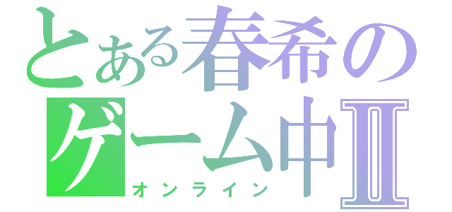 とある春希のゲーム中Ⅱ（オンライン）