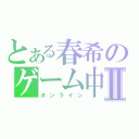 とある春希のゲーム中Ⅱ（オンライン）