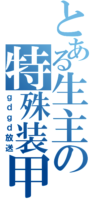 とある生主の特殊装甲（ｇｄｇｄ放送）