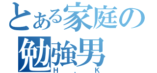 とある家庭の勉強男（Ｈ．Ｋ）