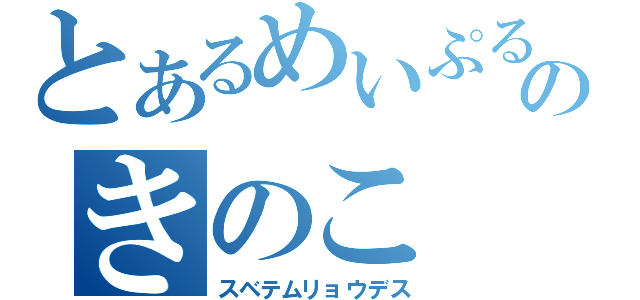 とあるめいぷるのきのこ（スベテムリョウデス）