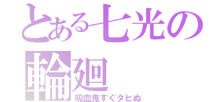 とある七光の輪廻（吸血鬼すぐタヒぬ）