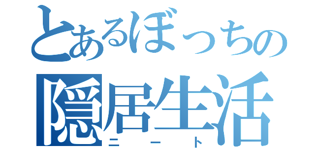 とあるぼっちの隠居生活（ニート）