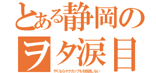 とある静岡のヲタ涙目（やくならマグカップもを放送しない）