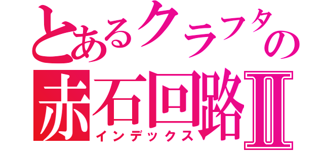 とあるクラフターの赤石回路Ⅱ（インデックス）