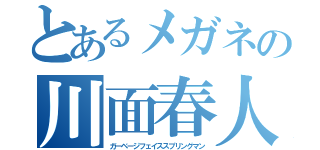 とあるメガネの川面春人（ガーベージフェイススプリングマン）