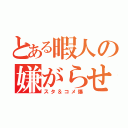 とある暇人の嫌がらせ（スタ＆コメ爆）