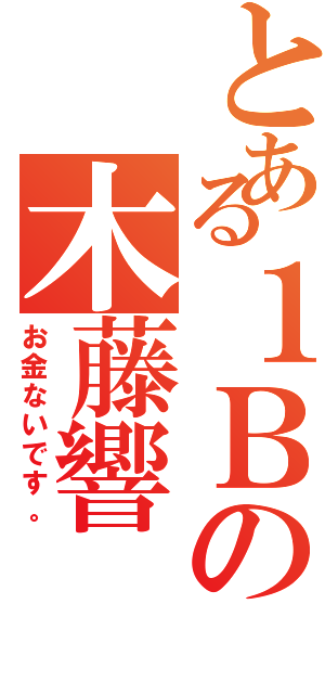 とある１Ｂの木藤響（お金ないです。）