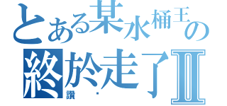 とある某水桶王小咪の終於走了Ⅱ（讚啦 ）