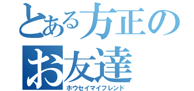 とある方正のお友達（ホウセイマイフレンド）