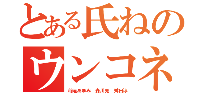 とある氏ねのウンコネーサン（稲垣あゆみ 森川亮 舛田淳）