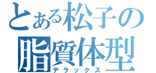 とある松子の脂質体型（デラックス）