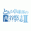 とある卓球部の西谷悠志Ⅱ（クソ弱い）