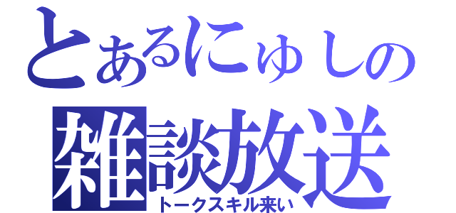 とあるにゅしの雑談放送（トークスキル来い）