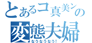 とあるコ真美ンの変態夫婦（なうなうなう！）