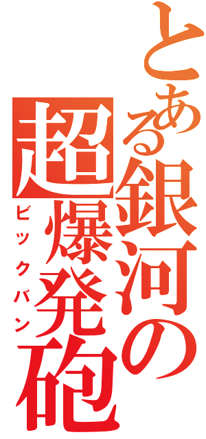 とある銀河の超爆発砲（ビックバン）