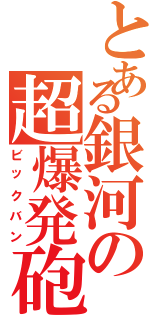 とある銀河の超爆発砲（ビックバン）