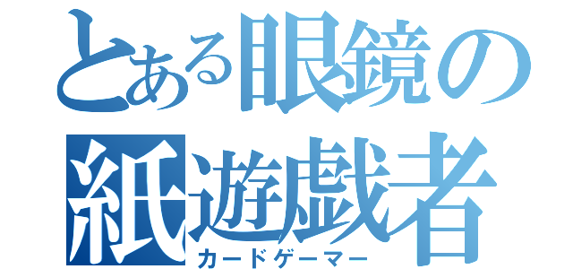 とある眼鏡の紙遊戯者（カードゲーマー）