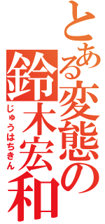 とある変態の鈴木宏和（じゅうはちきん）