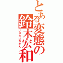 とある変態の鈴木宏和（じゅうはちきん）