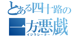 とある四十路の一方悪戯（イジラレーター）