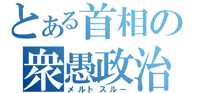 とある首相の衆愚政治（メルトスルー）