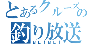 とあるクルーズの釣り放送（ＢＬ！ＢＬ！）