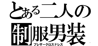 とある二人の制服男装（ブレザークロスドレス）