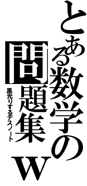 とある数学の問題集ｗ（黒光りするデスノート）