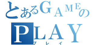 とあるＧＡＭＥのＰＬＡＹ（プレイ）