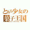 とある少女の菓子王国（スイーツキングダム）