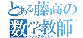 とある藤高の数学教師（ヘッドアタッカー）