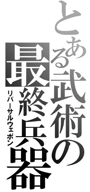 とある武術の最終兵器（リバーサルウェポン）