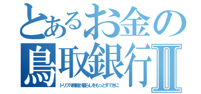 とあるお金の鳥取銀行Ⅱ（トリプル機能が暮らしをもっとすてきに）