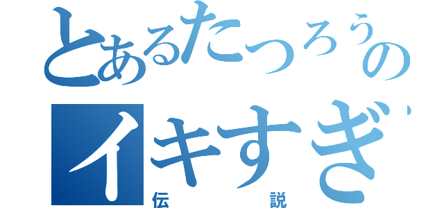 とあるたつろうのイキすぎ（伝説）