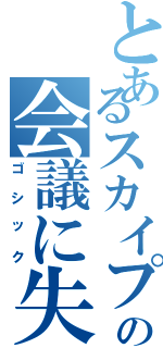 とあるスカイプの会議に失踪した（ゴシック）