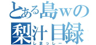 とある島ｗの梨汁目録（しまっしー）