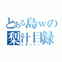 とある島ｗの梨汁目録（しまっしー）