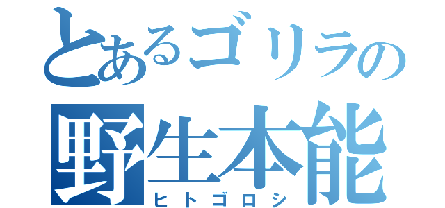 とあるゴリラの野生本能（ヒトゴロシ）