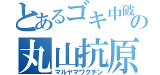 とあるゴキ中破りの丸山抗原（マルヤマワクチン）