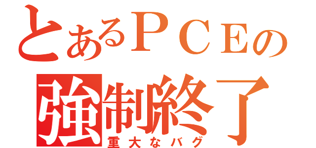 とあるＰＣＥの強制終了（重大なバグ）