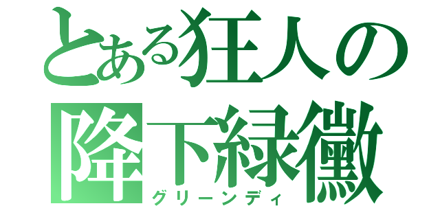 とある狂人の降下緑黴（グリーンディ）