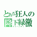 とある狂人の降下緑黴（グリーンディ）