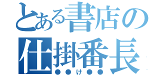 とある書店の仕掛番長（●●け●●）