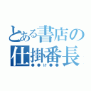 とある書店の仕掛番長（●●け●●）