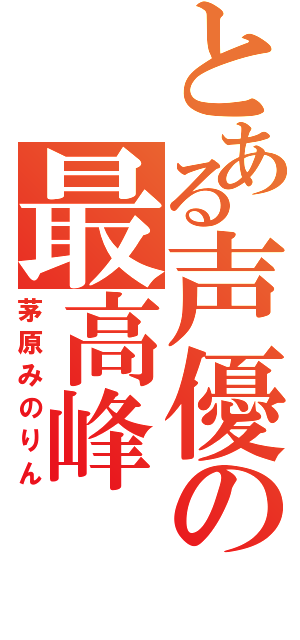 とある声優の最高峰（茅原みのりん）