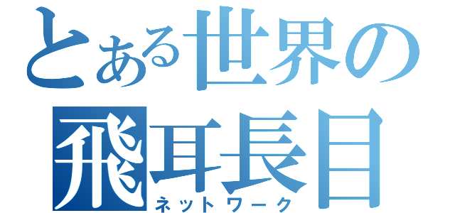 とある世界の飛耳長目（ネットワーク）