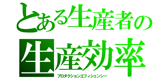 とある生産者の生産効率（プロダクションエフィシェンシー）