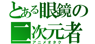 とある眼鏡の二次元者（アニメオタク）