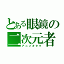 とある眼鏡の二次元者（アニメオタク）